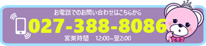 お電話でのお問い合わせはこちらから 027-388-8086 営業時間 12:00〜翌2:00